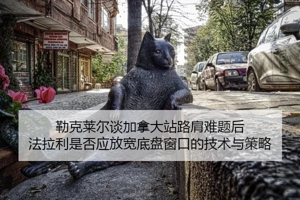 勒克莱尔谈加拿大站路肩难题后 法拉利是否应放宽底盘窗口的技术与策略