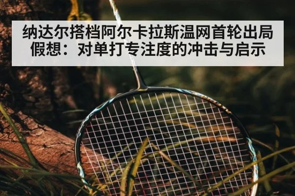 纳达尔搭档阿尔卡拉斯温网首轮出局假想：对单打专注度的冲击与启示