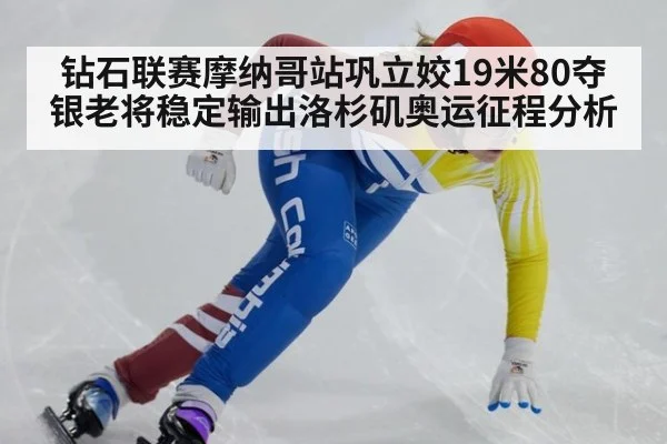 钻石联赛摩纳哥站巩立姣19米80夺银老将稳定输出洛杉矶奥运征程分析