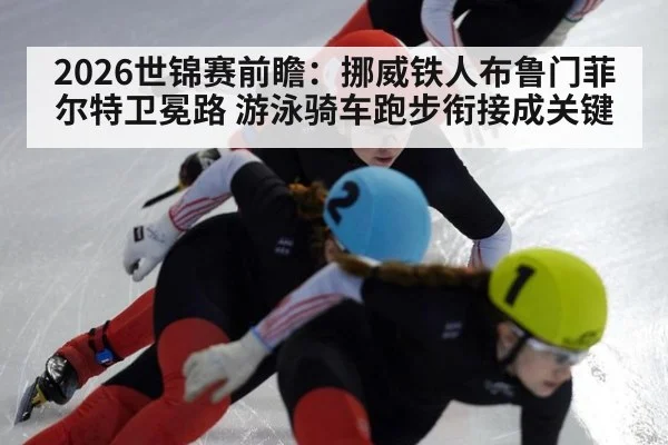 2026世锦赛前瞻：挪威铁人布鲁门菲尔特卫冕路 游泳骑车跑步衔接成关键