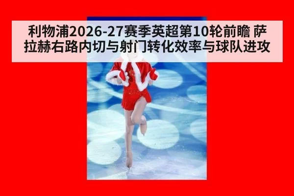 利物浦2026-27赛季英超第10轮前瞻 萨拉赫右路内切与射门转化效率与球队进攻
